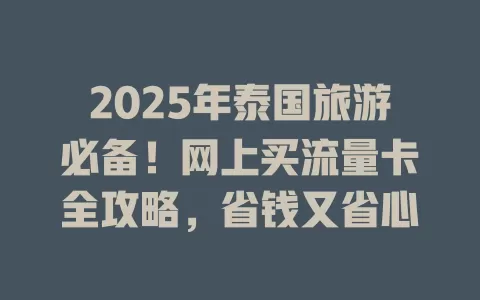 2025年泰国旅游必备！网上买流量卡全攻略，省钱又省心