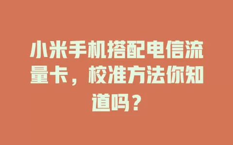 小米手机搭配电信流量卡，校准方法你知道吗？