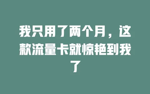 我只用了两个月，这款流量卡就惊艳到我了
