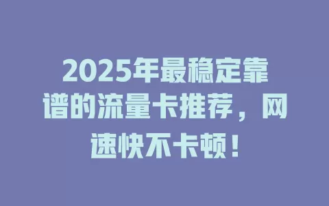 2025年最稳定靠谱的流量卡推荐，网速快不卡顿！