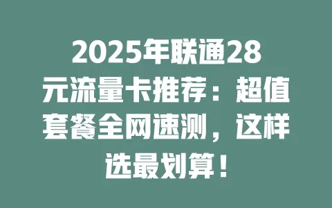 2025年联通28元流量卡推荐：超值套餐全网速测，这样选最划算！