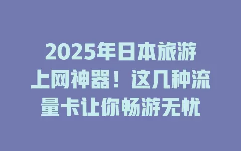 2025年日本旅游上网神器！这几种流量卡让你畅游无忧