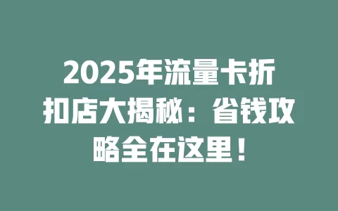 2025年流量卡折扣店大揭秘：省钱攻略全在这里！