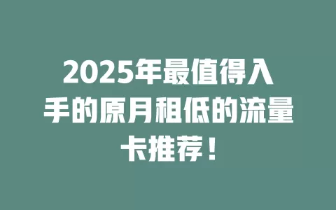 2025年最值得入手的原月租低的流量卡推荐！