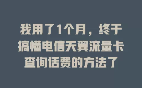 我用了1个月，终于搞懂电信天翼流量卡查询话费的方法了