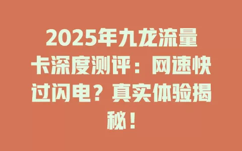 2025年九龙流量卡深度测评：网速快过闪电？真实体验揭秘！