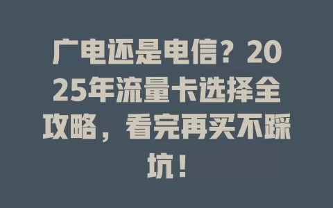 广电还是电信？2025年流量卡选择全攻略，看完再买不踩坑！
