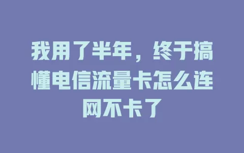 我用了半年，终于搞懂电信流量卡怎么连网不卡了