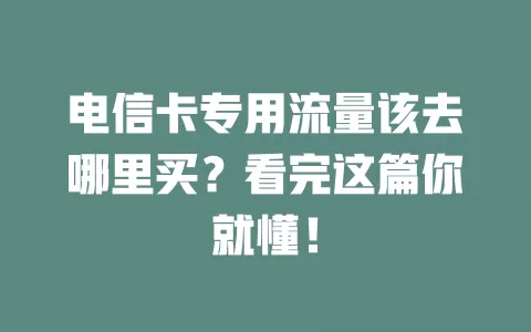 电信卡专用流量该去哪里买？看完这篇你就懂！