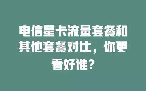 电信星卡流量套餐和其他套餐对比，你更看好谁？