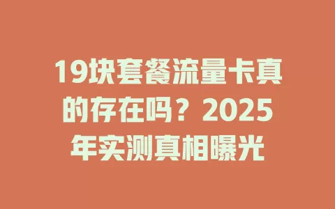 19块套餐流量卡真的存在吗？2025年实测真相曝光