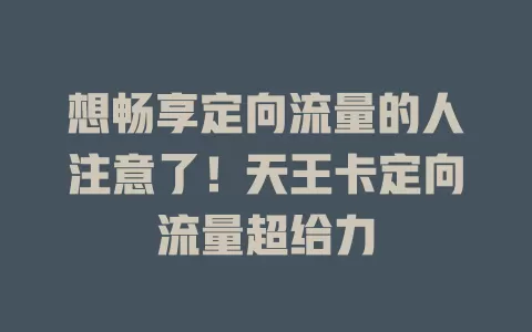 想畅享定向流量的人注意了！天王卡定向流量超给力