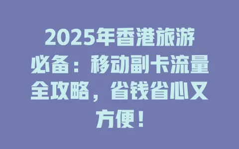 2025年香港旅游必备：移动副卡流量全攻略，省钱省心又方便！