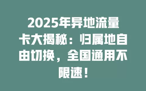 2025年异地流量卡大揭秘：归属地自由切换，全国通用不限速！