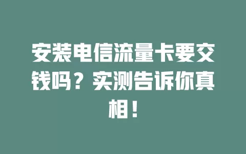 安装电信流量卡要交钱吗？实测告诉你真相！