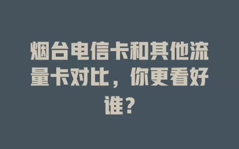 烟台电信卡和其他流量卡对比，你更看好谁？