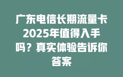 广东电信长期流量卡2025年值得入手吗？真实体验告诉你答案
