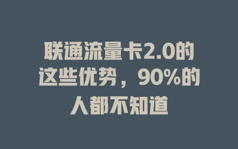 联通流量卡2.0的这些优势，90%的人都不知道
