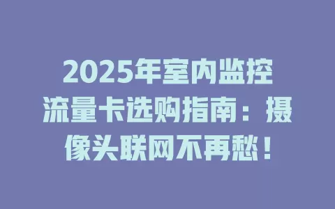 2025年室内监控流量卡选购指南：摄像头联网不再愁！