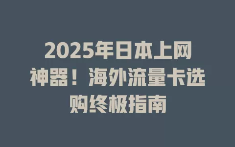 2025年日本上网神器！海外流量卡选购终极指南