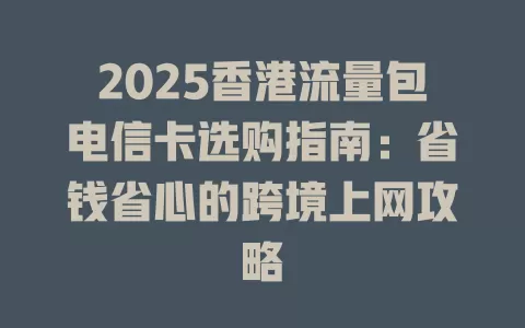 2025香港流量包电信卡选购指南：省钱省心的跨境上网攻略