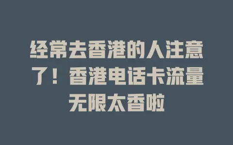经常去香港的人注意了！香港电话卡流量无限太香啦