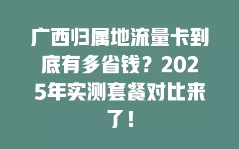 广西归属地流量卡到底有多省钱？2025年实测套餐对比来了！