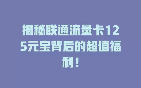 揭秘联通流量卡125元宝背后的超值福利！