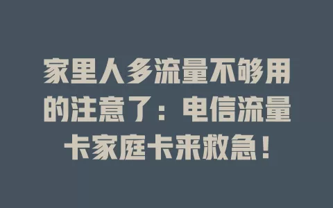 家里人多流量不够用的注意了：电信流量卡家庭卡来救急！