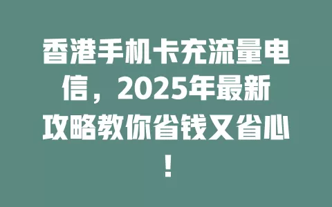 香港手机卡充流量电信，2025年最新攻略教你省钱又省心！