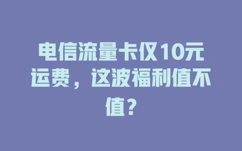 电信流量卡仅10元运费，这波福利值不值？