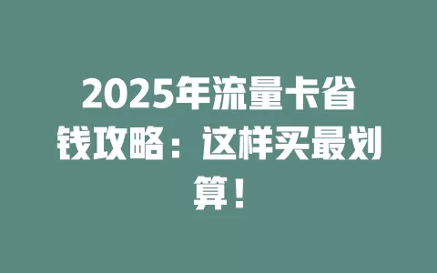 2025年流量卡省钱攻略：这样买最划算！