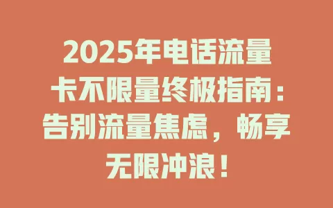 2025年电话流量卡不限量终极指南：告别流量焦虑，畅享无限冲浪！