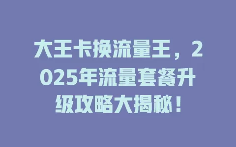 大王卡换流量王，2025年流量套餐升级攻略大揭秘！