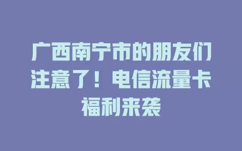 广西南宁市的朋友们注意了！电信流量卡福利来袭