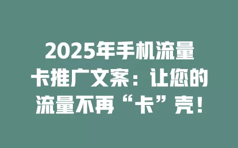2025年手机流量卡推广文案：让您的流量不再“卡”壳！