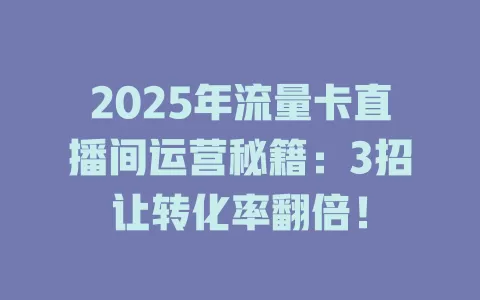 2025年流量卡直播间运营秘籍：3招让转化率翻倍！