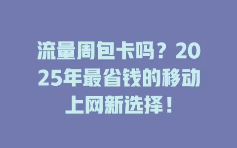 流量周包卡吗？2025年最省钱的移动上网新选择！