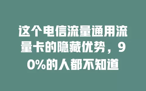 这个电信流量通用流量卡的隐藏优势，90%的人都不知道
