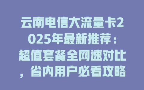 云南电信大流量卡2025年最新推荐：超值套餐全网速对比，省内用户必看攻略！