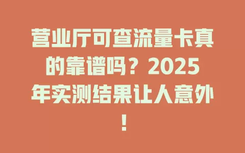 营业厅可查流量卡真的靠谱吗？2025年实测结果让人意外！