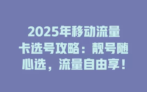2025年移动流量卡选号攻略：靓号随心选，流量自由享！