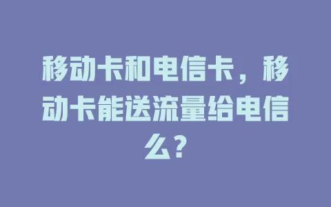 移动卡和电信卡，移动卡能送流量给电信么？