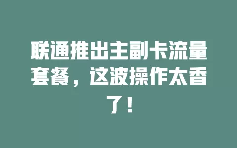 联通推出主副卡流量套餐，这波操作太香了！