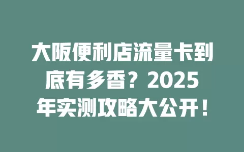 大阪便利店流量卡到底有多香？2025年实测攻略大公开！