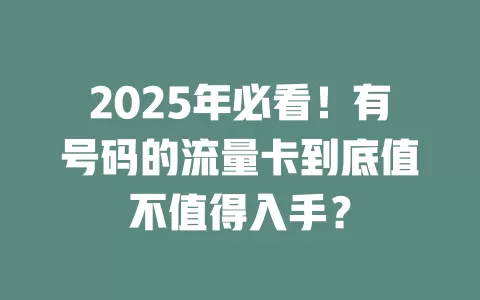 2025年必看！有号码的流量卡到底值不值得入手？