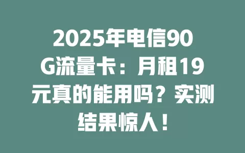 2025年电信90G流量卡：月租19元真的能用吗？实测结果惊人！