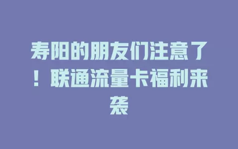 寿阳的朋友们注意了！联通流量卡福利来袭