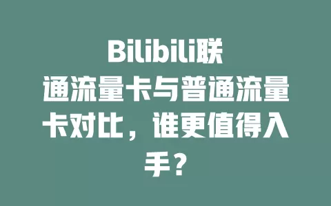 Bilibili联通流量卡与普通流量卡对比，谁更值得入手？
