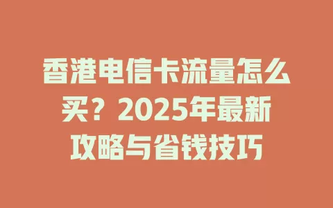 香港电信卡流量怎么买？2025年最新攻略与省钱技巧